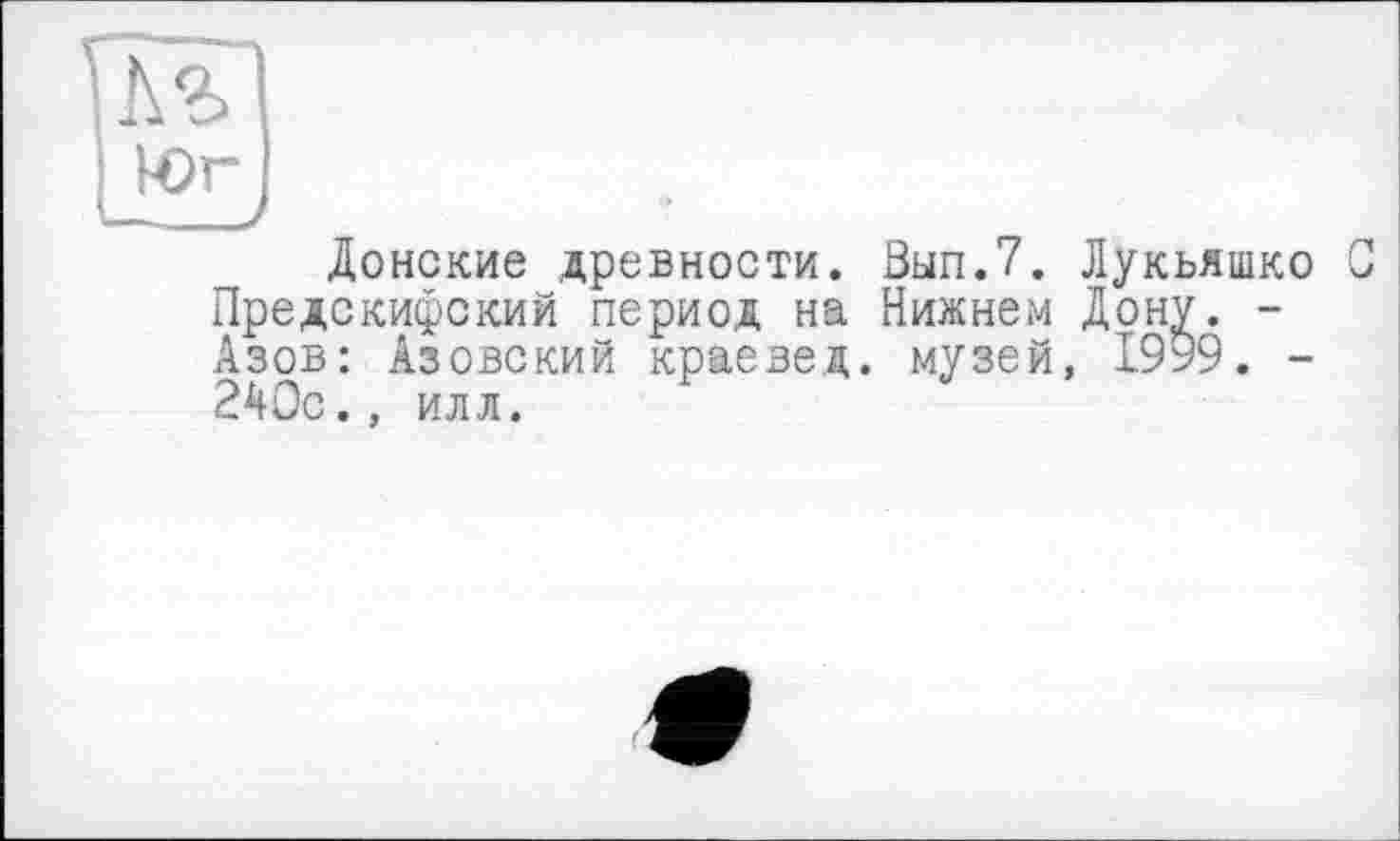 ﻿Юг
Донские древности. Вып.7. Лукьяшко С Предскифский период на Нижнем Дону. -Азов: Азовский краевед, музей, 1999. -240с., илл.